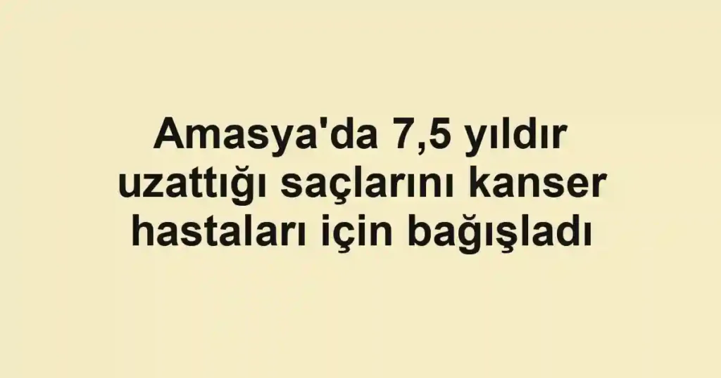 Amasya'da 7,5 yıldır uzattığı saçlarını kanser hastaları için bağışladı