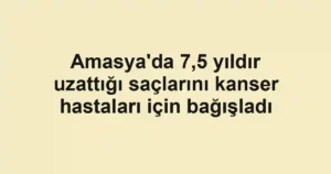 Amasya'da 7,5 yıldır uzattığı saçlarını kanser hastaları için bağışladı