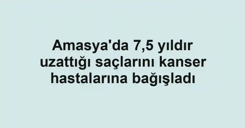 Amasya'da 7,5 yıldır uzattığı saçlarını kanser hastalarına bağışladı