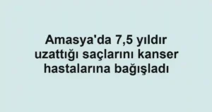 Amasya'da 7,5 yıldır uzattığı saçlarını kanser hastalarına bağışladı