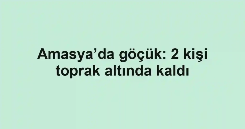 Amasya’da göçük: 2 kişi toprak altında kaldı