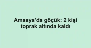 Amasya’da göçük: 2 kişi toprak altında kaldı