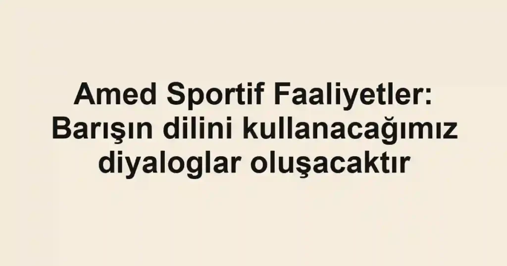 Amed Sportif Faaliyetler: Barışın dilini kullanacağımız diyaloglar oluşacaktır