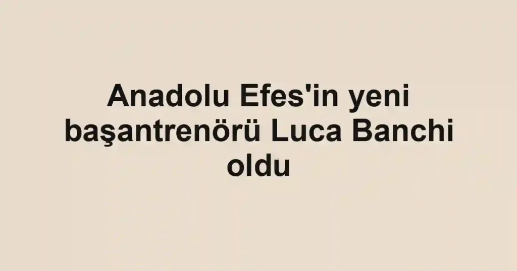 Anadolu Efes'in yeni başantrenörü Luca Banchi oldu