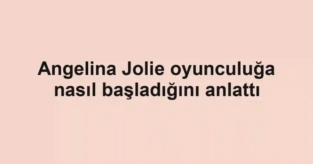 Angelina Jolie oyunculuğa nasıl başladığını anlattı