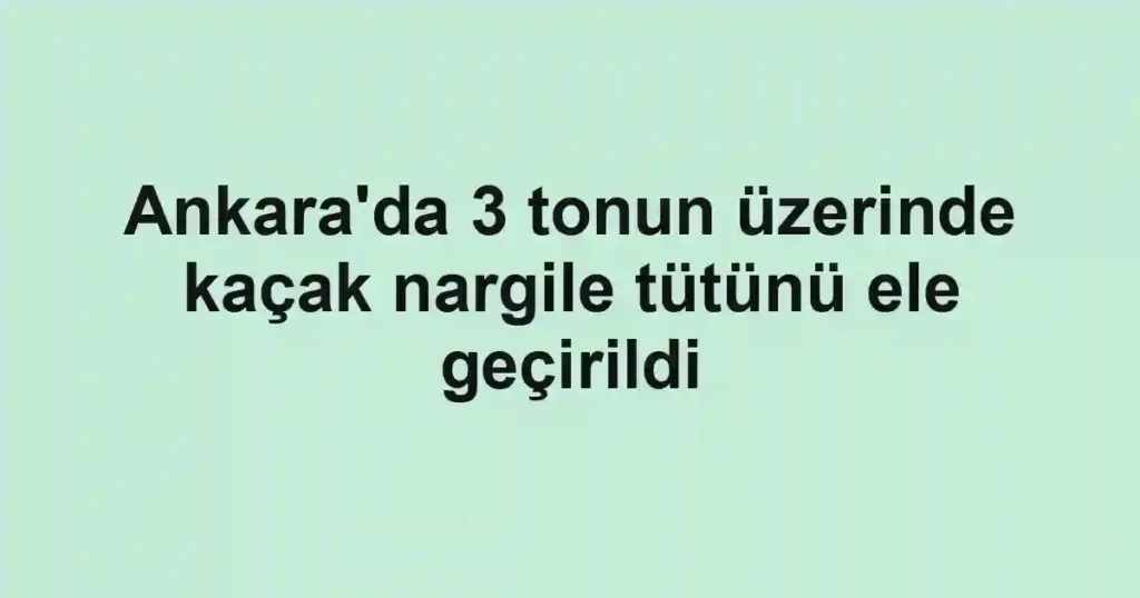 Ankara'da 3 tonun üzerinde kaçak nargile tütünü ele geçirildi