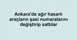 Ankara'da ağır hasarlı araçların şasi numaralarını değiştirip sattılar