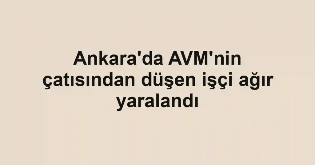 Ankara'da AVM'nin çatısından düşen işçi ağır yaralandı