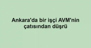 Ankara'da bir işçi AVM'nin çatısından düşrü