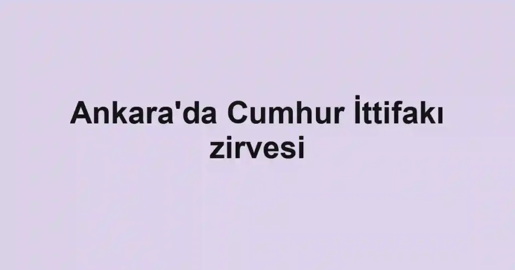 Ankara'da Cumhur İttifakı zirvesi