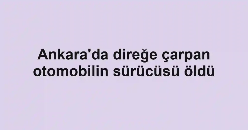 Ankara'da direğe çarpan otomobilin sürücüsü öldü