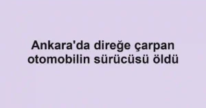 Ankara'da direğe çarpan otomobilin sürücüsü öldü