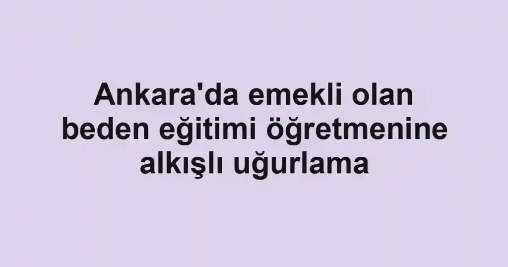 Ankara'da emekli olan beden eğitimi öğretmenine alkışlı uğurlama