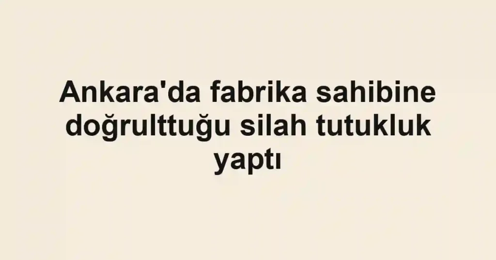 Ankara'da fabrika sahibine doğrulttuğu silah tutukluk yaptı