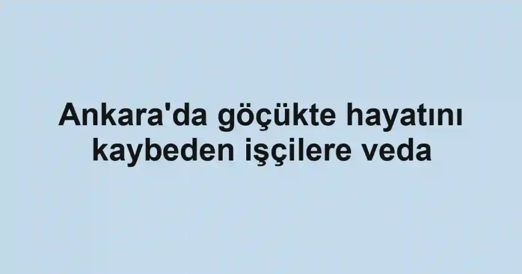Ankara'da göçükte hayatını kaybeden işçilere veda
