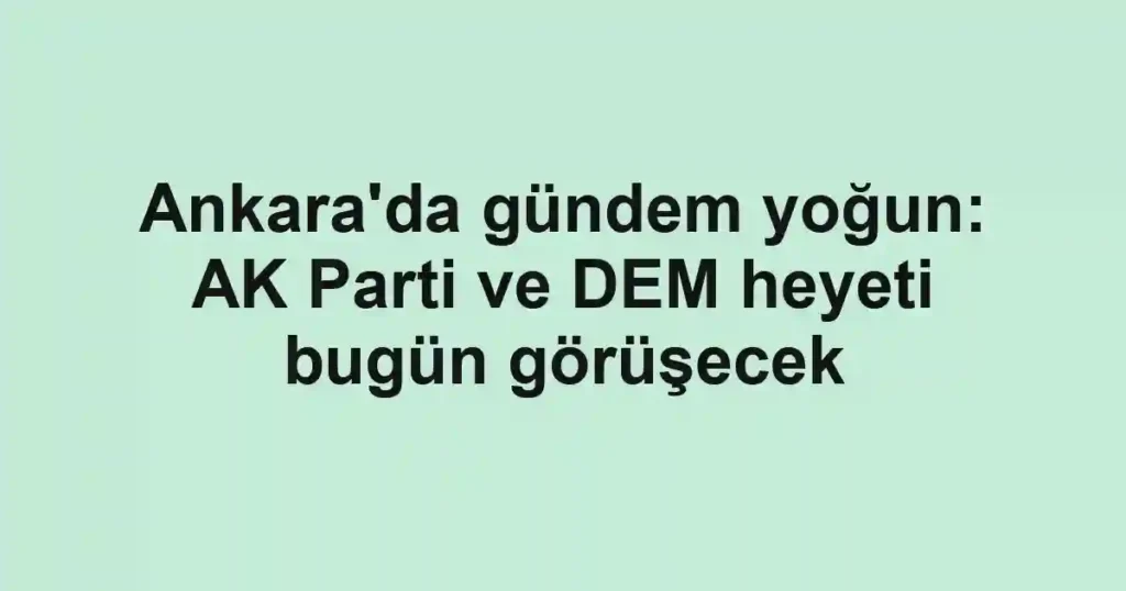 Ankara'da gündem yoğun: AK Parti ve DEM heyeti bugün görüşecek
