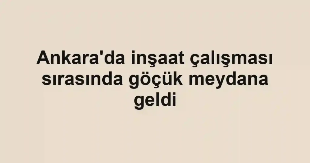 Ankara'da inşaat çalışması sırasında göçük meydana geldi