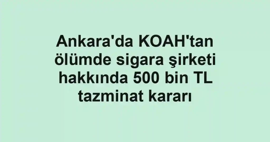 Ankara'da KOAH'tan ölümde sigara şirketi hakkında 500 bin TL tazminat kararı
