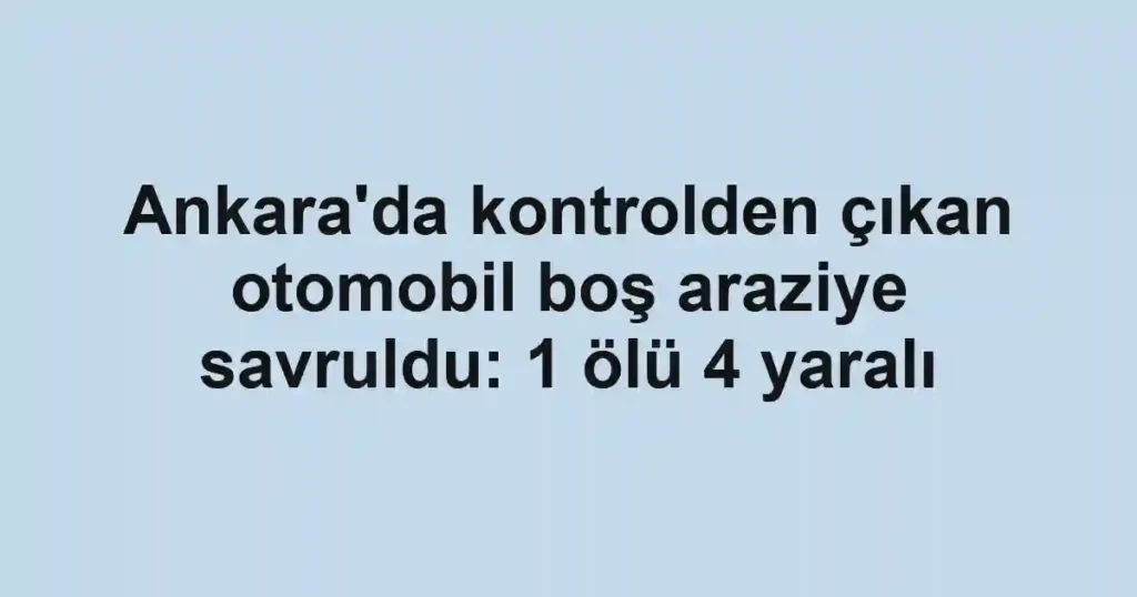 Ankara'da kontrolden çıkan otomobil boş araziye savruldu: 1 ölü 4 yaralı