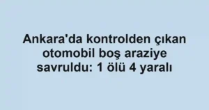 Ankara'da kontrolden çıkan otomobil boş araziye savruldu: 1 ölü 4 yaralı