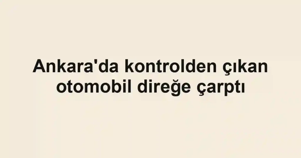 Ankara'da kontrolden çıkan otomobil direğe çarptı