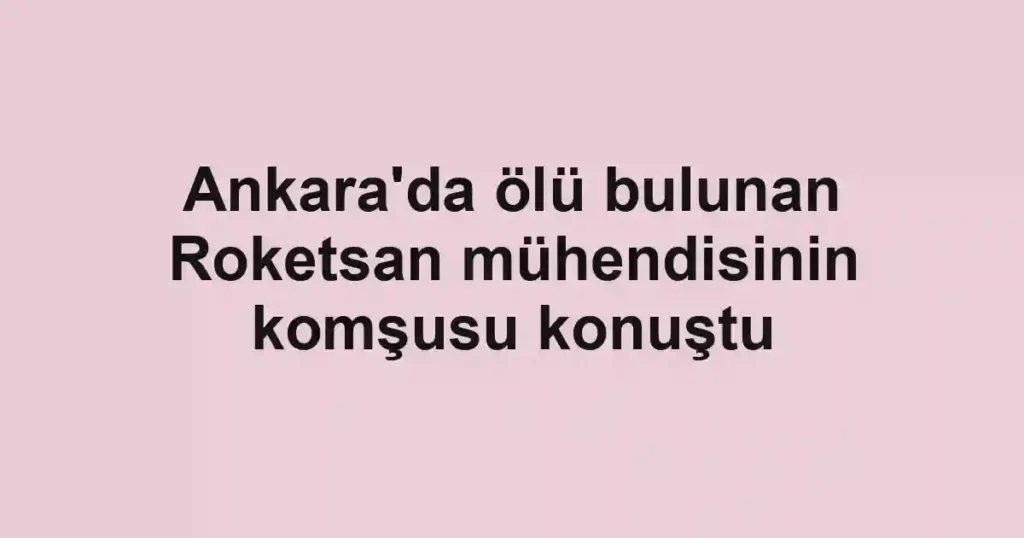 Ankara'da ölü bulunan Roketsan mühendisinin komşusu konuştu