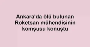 Ankara'da ölü bulunan Roketsan mühendisinin komşusu konuştu