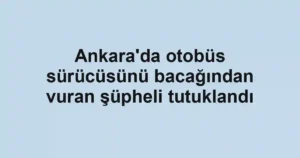 Ankara'da otobüs sürücüsünü bacağından vuran şüpheli tutuklandı
