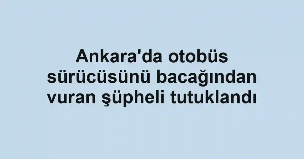 Ankara'da otobüs sürücüsünü bacağından vuran şüpheli tutuklandı