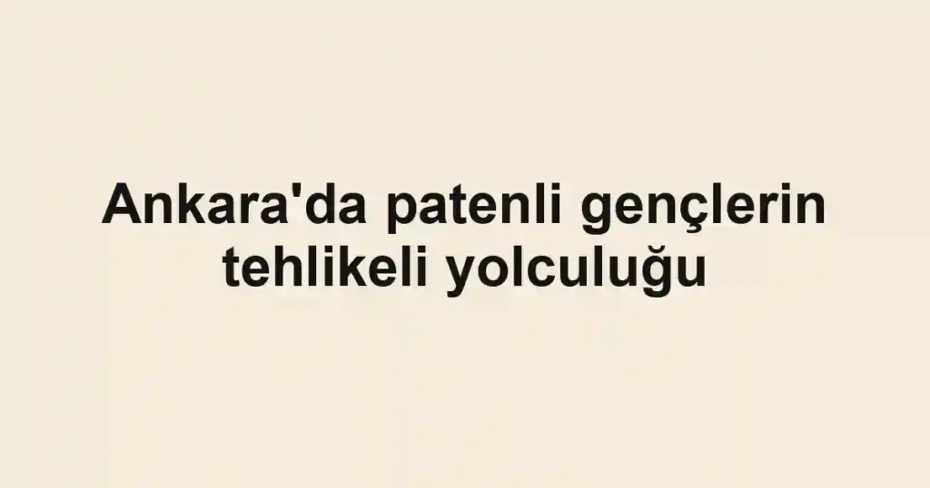 Ankara'da patenli gençlerin tehlikeli yolculuğu