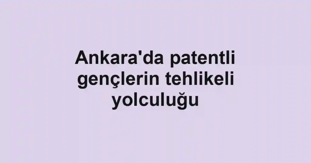 Ankara'da patentli gençlerin tehlikeli yolculuğu