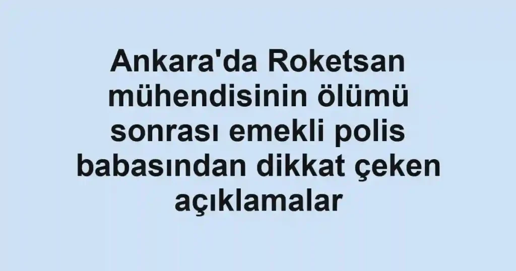 Ankara'da Roketsan mühendisinin ölümü sonrası emekli polis babasından dikkat çeken açıklamalar