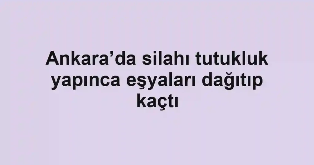 Ankara’da silahı tutukluk yapınca eşyaları dağıtıp kaçtı