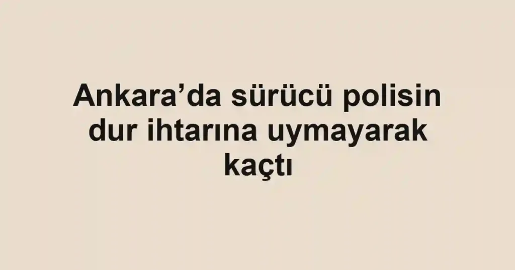 Ankara’da sürücü polisin dur ihtarına uymayarak kaçtı