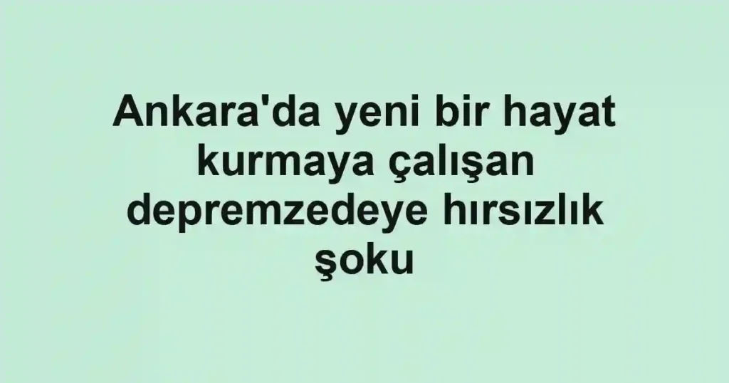 Ankara'da yeni bir hayat kurmaya çalışan depremzedeye hırsızlık şoku