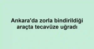 Ankara'da zorla bindirildiği araçta tecavüze uğradı