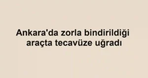 Ankara'da zorla bindirildiği araçta tecavüze uğradı