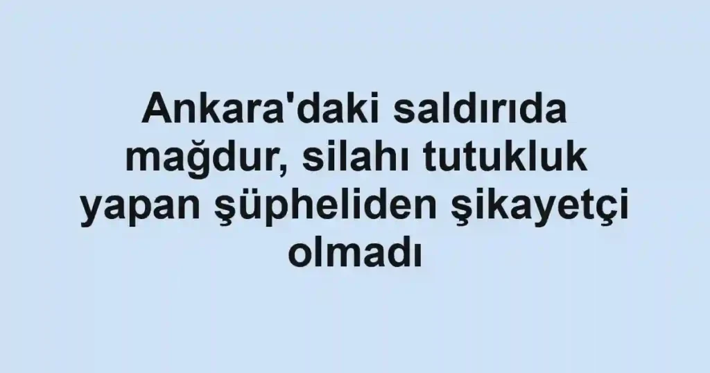 Ankara'daki saldırıda mağdur, silahı tutukluk yapan şüpheliden şikayetçi olmadı