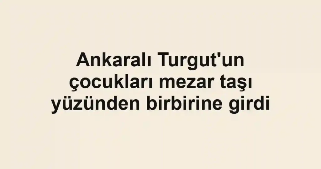 Ankaralı Turgut'un çocukları mezar taşı yüzünden birbirine girdi