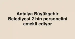 Antalya Büyükşehir Belediyesi 2 bin personelini emekli ediyor