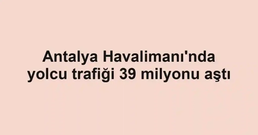 Antalya Havalimanı'nda yolcu trafiği 39 milyonu aştı