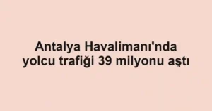 Antalya Havalimanı'nda yolcu trafiği 39 milyonu aştı