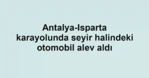 Antalya-Isparta karayolunda seyir halindeki otomobil alev aldı