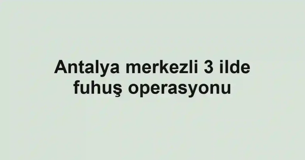 Antalya merkezli 3 ilde fuhuş operasyonu