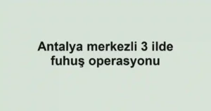 Antalya merkezli 3 ilde fuhuş operasyonu