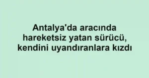 Antalya'da aracında hareketsiz yatan sürücü, kendini uyandıranlara kızdı