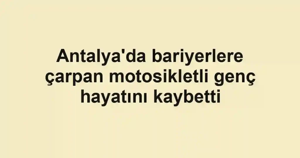 Antalya'da bariyerlere çarpan motosikletli genç hayatını kaybetti