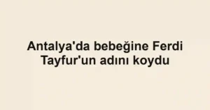 Antalya'da bebeğine Ferdi Tayfur'un adını koydu