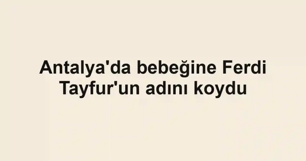 Antalya'da bebeğine Ferdi Tayfur'un adını koydu