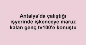 Antalya'da çalıştığı işyerinde işkenceye maruz kalan genç tv100'e konuştu
